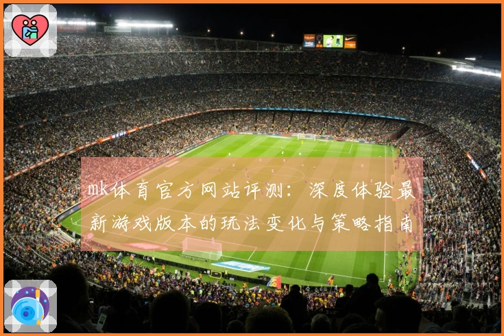 mk体育官方网站评测：深度体验最新游戏版本的玩法变化与策略指南