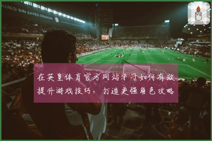 在英皇体育官方网站学习如何有效提升游戏技巧，打造更强角色攻略分享
