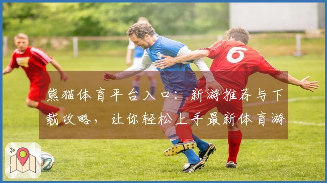 熊猫体育平台入口：新游推荐与下载攻略，让你轻松上手最新体育游戏！
