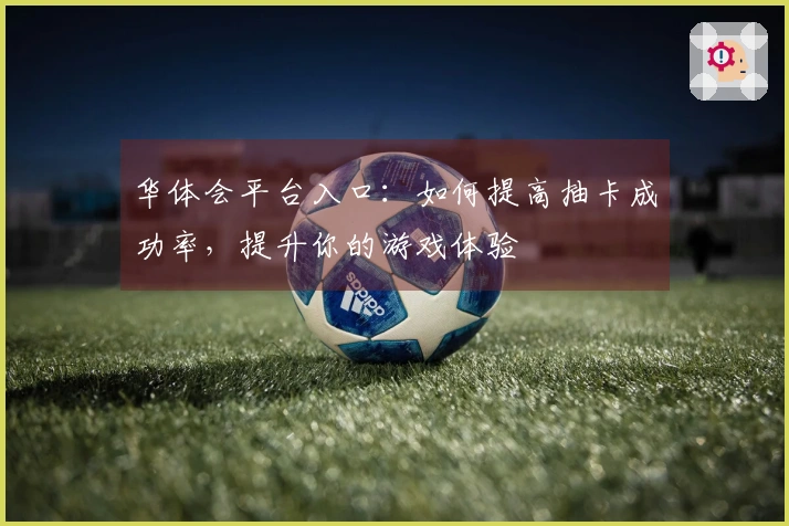 华体会平台入口：如何提高抽卡成功率，提升你的游戏体验