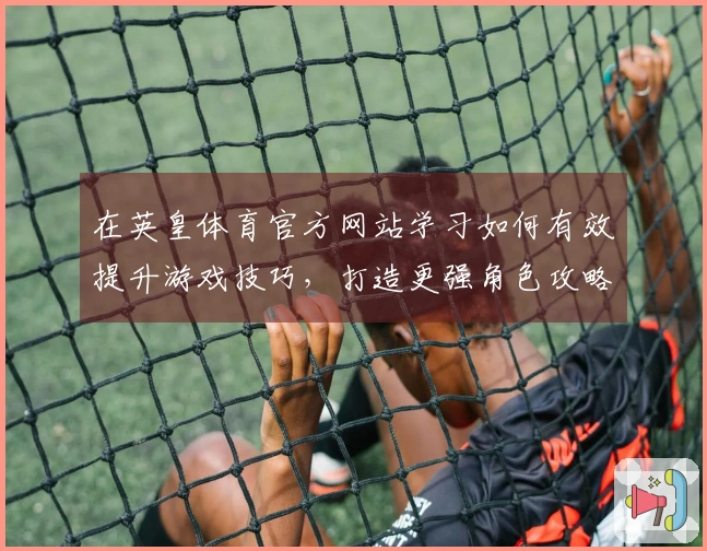 在英皇体育官方网站学习如何有效提升游戏技巧，打造更强角色攻略分享