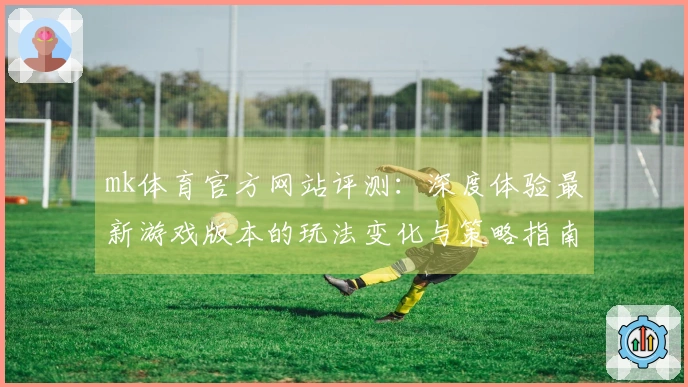 mk体育官方网站评测：深度体验最新游戏版本的玩法变化与策略指南