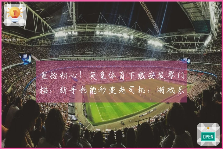 重拾初心！英皇体育下载安装零门槛，新手也能秒变老司机，游戏乐趣瞬间拉满