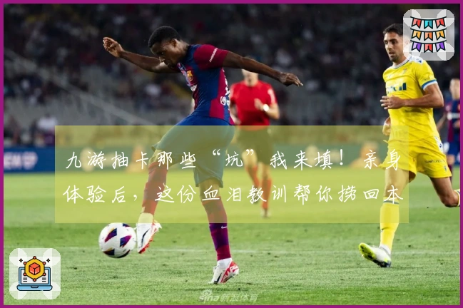 九游抽卡那些“坑”我来填！亲身体验后，这份血泪教训帮你捞回本！