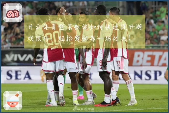 开云体育登录教你如何快速提升游戏技巧，轻松驾驭每一场对决！