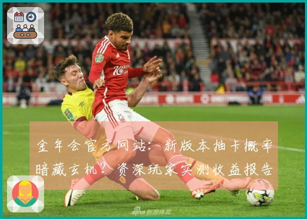 金年会官方网站：新版本抽卡概率暗藏玄机？资深玩家实测收益报告揭秘