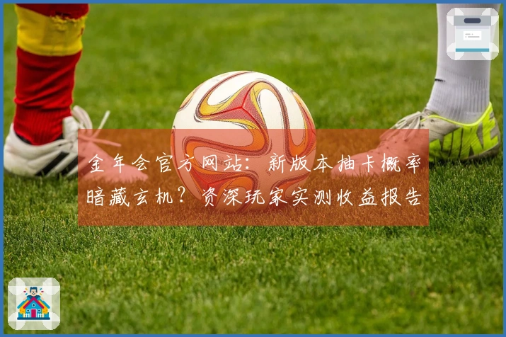 金年会官方网站：新版本抽卡概率暗藏玄机？资深玩家实测收益报告揭秘