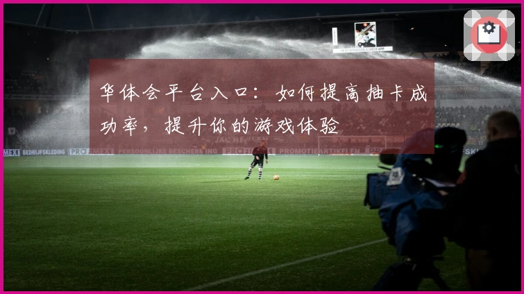 华体会平台入口：如何提高抽卡成功率，提升你的游戏体验