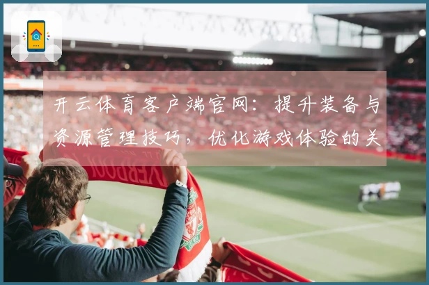 开云体育客户端官网：提升装备与资源管理技巧，优化游戏体验的关键策略