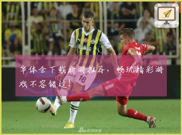 华体会下载新游推荐，畅玩精彩游戏不容错过！