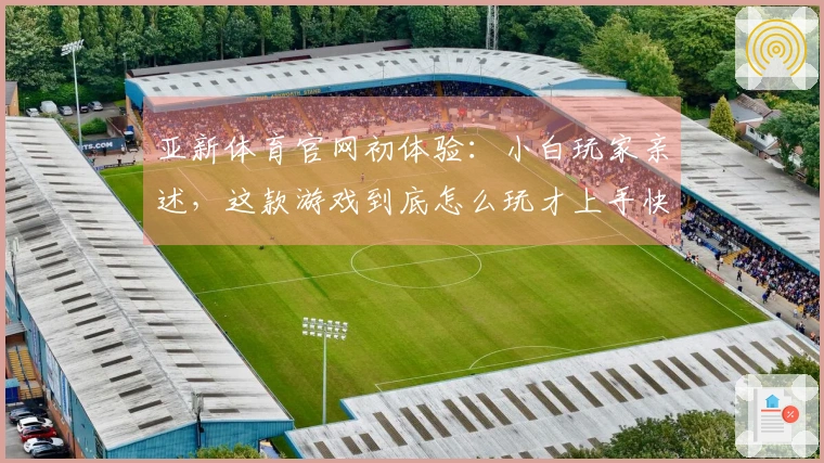 亚新体育官网初体验：小白玩家亲述，这款游戏到底怎么玩才上手快？