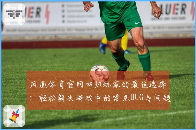 凤凰体育官网回归玩家的最佳选择：轻松解决游戏中的常见BUG与问题