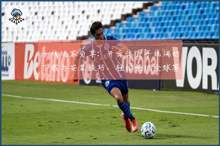 一线玩家分享：开云体育手机端的下载与安装技巧，轻松畅玩全球赛事