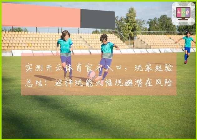 实测开云体育官方入口，玩家经验总结：这样玩能大幅规避潜在风险