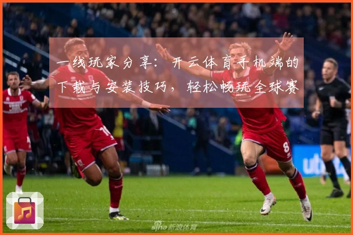 一线玩家分享：开云体育手机端的下载与安装技巧，轻松畅玩全球赛事