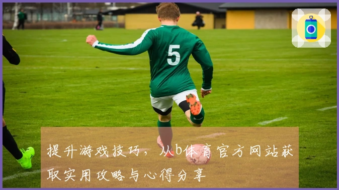 提升游戏技巧，从b体育官方网站获取实用攻略与心得分享