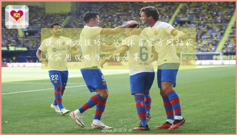 提升游戏技巧，从b体育官方网站获取实用攻略与心得分享