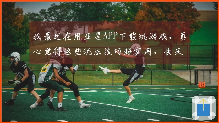 我最近在用亚星APP下载玩游戏，真心觉得这些玩法技巧超实用，快来看看吧！