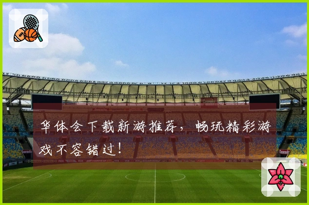 华体会下载新游推荐,畅玩精彩游戏不容错过!