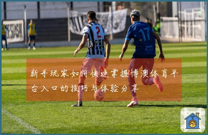 新手玩家如何快速掌握博澳体育平台入口的技巧与体验分享