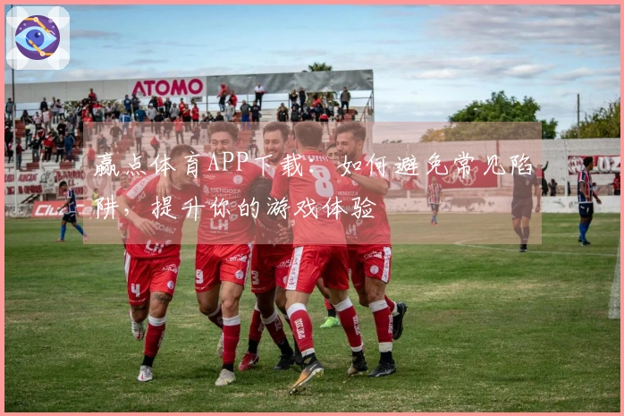 赢点体育APP下载：如何避免常见陷阱，提升你的游戏体验