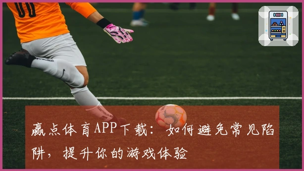 赢点体育APP下载：如何避免常见陷阱，提升你的游戏体验