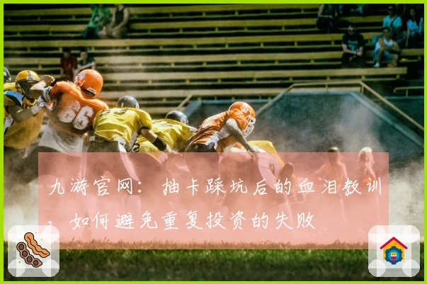 九游官网:抽卡踩坑后的血泪教训,如何避免重复投资的失败